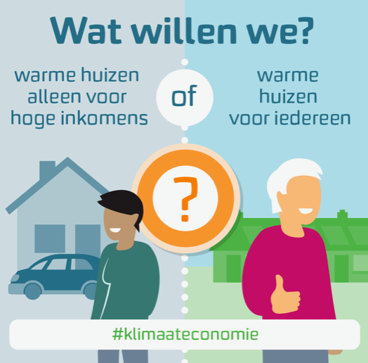 warmtefonds_2.png Afbeelding met bovenin de tekst: Wat willen we? Links zien we een man of vrouw met een huis en een auto op de achtergrond, en de tekst: warme huizen alleen voor hoge inkomens. Of. Rechts zien we een man of vrouw met groene huizen op de achtergrond, en de tekst: warme huizen voor iedereen. Onderin staat nog: #KlimaatEconomie
